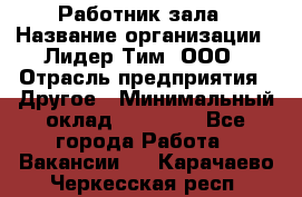 Работник зала › Название организации ­ Лидер Тим, ООО › Отрасль предприятия ­ Другое › Минимальный оклад ­ 15 800 - Все города Работа » Вакансии   . Карачаево-Черкесская респ.